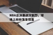 随机NBA总决赛战况剧烈，球场上纷纷发生惊喜